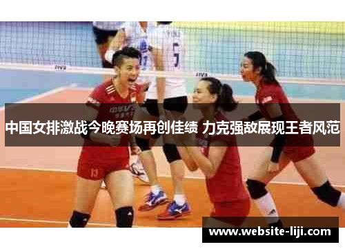 中国女排激战今晚赛场再创佳绩 力克强敌展现王者风范