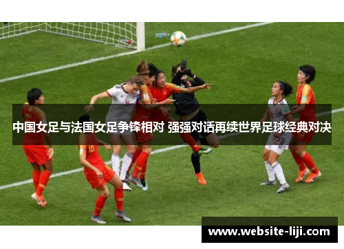 中国女足与法国女足争锋相对 强强对话再续世界足球经典对决