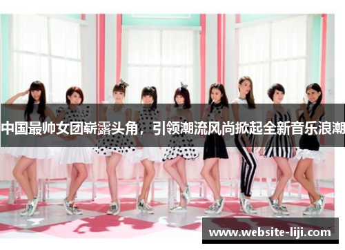 中国最帅女团崭露头角，引领潮流风尚掀起全新音乐浪潮