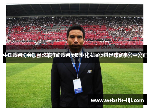 中国裁判协会加强改革推动裁判员职业化发展促进足球赛事公平公正