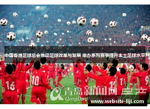 中国香港足球总会推动足球改革与发展 举办系列赛事提升本土足球水平