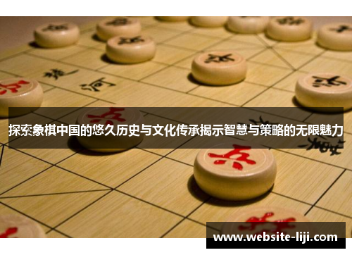 探索象棋中国的悠久历史与文化传承揭示智慧与策略的无限魅力