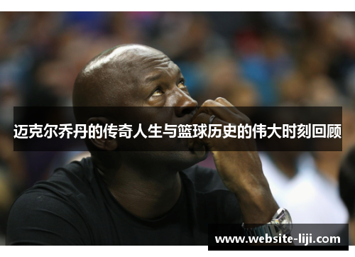 迈克尔乔丹的传奇人生与篮球历史的伟大时刻回顾